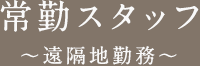 常勤スタッフ ～遠隔地勤務～